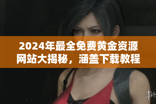 2024年最全免費(fèi)黃金資源網(wǎng)站大揭秘，涵蓋下載教程和實(shí)用工具推薦