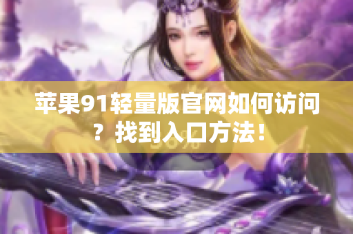 蘋果91輕量版官網(wǎng)如何訪問？找到入口方法！