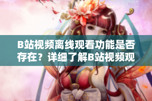 B站視頻離線觀看功能是否存在？詳細(xì)了解B站視頻觀看離線的方法