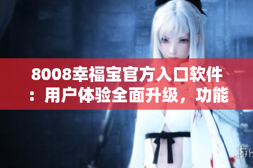 8008幸福寶官方入口軟件：用戶體驗全面升級，功能一應俱全