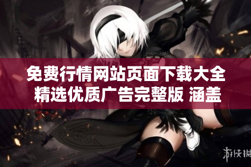 免費(fèi)行情網(wǎng)站頁(yè)面下載大全 精選優(yōu)質(zhì)廣告完整版 涵蓋全面市場(chǎng)數(shù)據(jù)