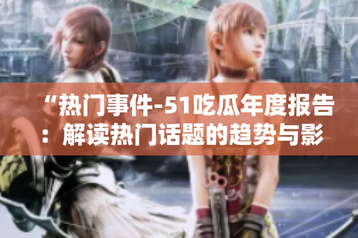 “熱門事件-51吃瓜年度報(bào)告：解讀熱門話題的趨勢與影響”