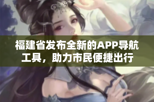福建省發(fā)布全新的APP導(dǎo)航工具，助力市民便捷出行