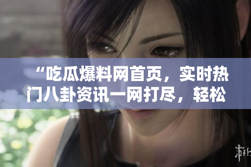 “吃瓜爆料網(wǎng)首頁，實時熱門八卦資訊一網(wǎng)打盡，輕松獲取全網(wǎng)最新八卦資訊！”