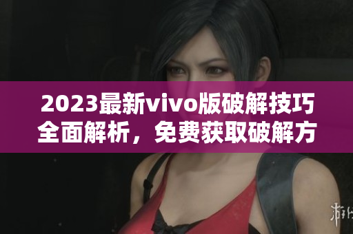 2023最新vivo版破解技巧全面解析，免費(fèi)獲取破解方法