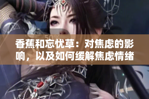 香蕉和忘憂草：對焦慮的影響，以及如何緩解焦慮情緒