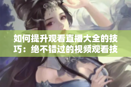 如何提升觀看直播大全的技巧：絕不錯過的視頻觀看技巧，讓你盡享豐富內(nèi)容。