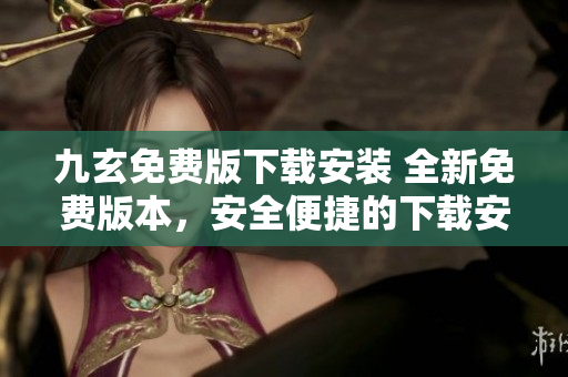 九玄免費(fèi)版下載安裝 全新免費(fèi)版本，安全便捷的下載安裝指南
