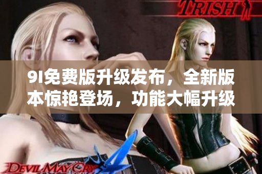 9I免費(fèi)版升級發(fā)布，全新版本驚艷登場，功能大幅升級，體驗(yàn)更暢快