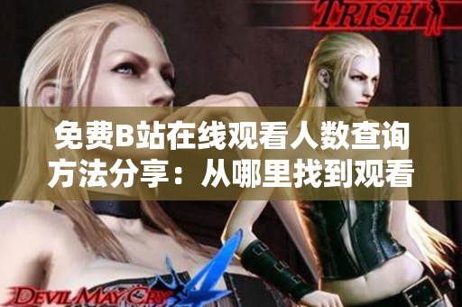 免費B站在線觀看人數(shù)查詢方法分享：從哪里找到觀看人數(shù)？