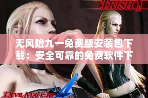 無風(fēng)險(xiǎn)九一免費(fèi)版安裝包下載：安全可靠的免費(fèi)軟件下載服務(wù)