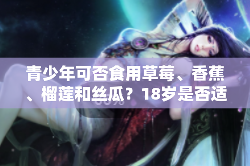 青少年可否食用草莓、香蕉、榴蓮和絲瓜？18歲是否適合食用這些水果？