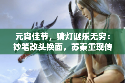 元宵佳節(jié)，猜燈謎樂無窮：妙筆改頭換面，蘇秦重現(xiàn)傳統(tǒng)文化風(fēng)采