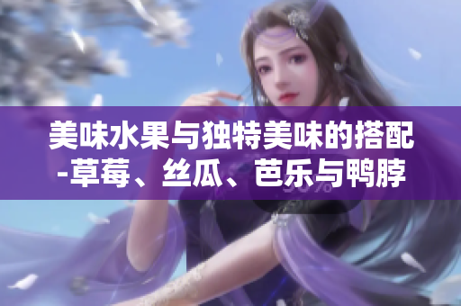 美味水果與獨特美味的搭配-草莓、絲瓜、芭樂與鴨脖，再添翡翠手鐲的點綴