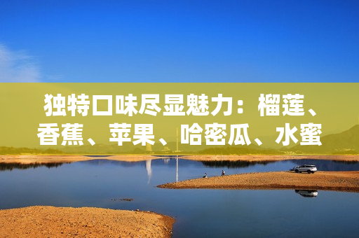 獨(dú)特口味盡顯魅力：榴蓮、香蕉、蘋果、哈密瓜、水蜜桃彰顯多樣水果神奇組合