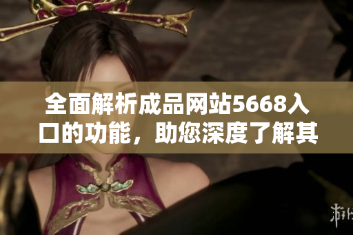 全面解析成品網(wǎng)站5668入口的功能，助您深度了解其實用性與便利性
