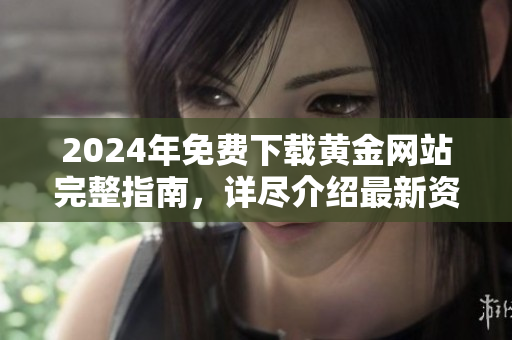 2024年免費(fèi)下載黃金網(wǎng)站完整指南，詳盡介紹最新資源和實(shí)用技巧