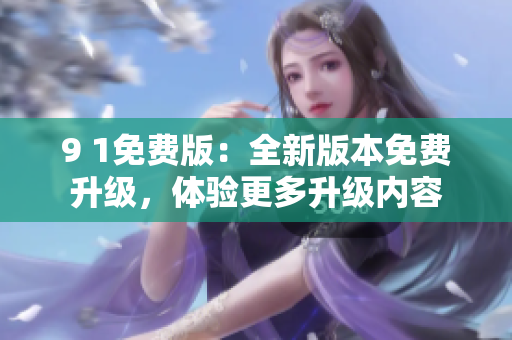 9 1免費(fèi)版：全新版本免費(fèi)升級(jí)，體驗(yàn)更多升級(jí)內(nèi)容