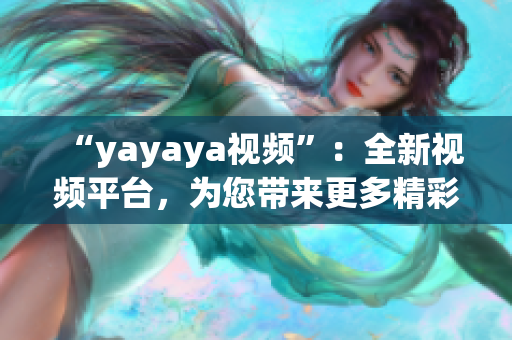 “yayaya視頻”：全新視頻平臺，為您帶來更多精彩內(nèi)容