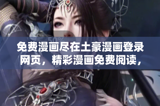 免費(fèi)漫畫盡在土豪漫畫登錄網(wǎng)頁，精彩漫畫免費(fèi)閱讀，暢享無限樂趣