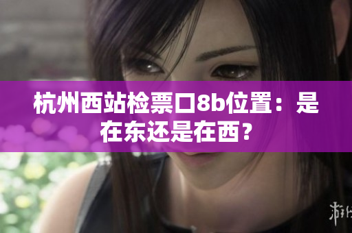 杭州西站檢票口8b位置：是在東還是在西？