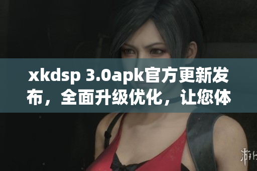 xkdsp 3.0apk官方更新發(fā)布，全面升級優(yōu)化，讓您體驗(yàn)更出色的功能