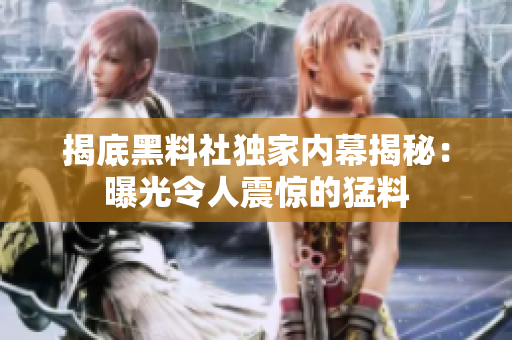揭底黑料社獨家內(nèi)幕揭秘：曝光令人震驚的猛料
