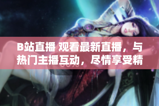 B站直播 觀看最新直播，與熱門主播互動，盡情享受精彩內(nèi)容