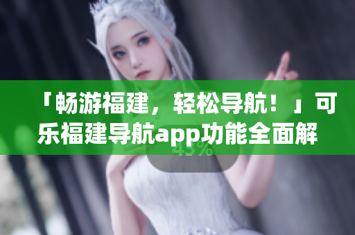 「暢游福建，輕松導(dǎo)航！」可樂(lè)福建導(dǎo)航app功能全面解析