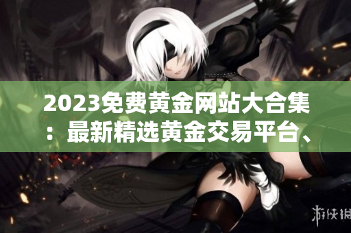 2023免費黃金網(wǎng)站大合集：最新精選黃金交易平臺、投資指南及市場分析資源，完全免費獲取