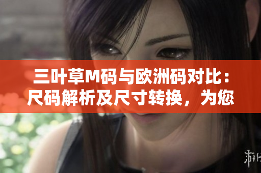 三葉草M碼與歐洲碼對(duì)比：尺碼解析及尺寸轉(zhuǎn)換，為您解答大小碼之間的換算和對(duì)比