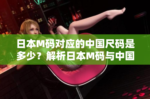 日本M碼對應(yīng)的中國尺碼是多少？解析日本M碼與中國尺碼的對照表