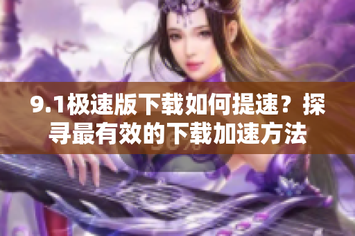 9.1極速版下載如何提速？探尋最有效的下載加速方法