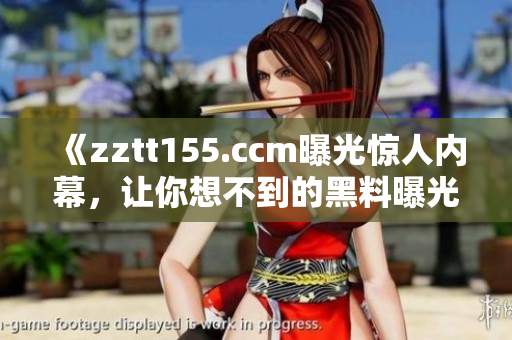 《zztt155.ccm曝光驚人內(nèi)幕，讓你想不到的黑料曝光》