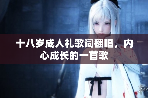 十八歲成人禮歌詞翻唱，內(nèi)心成長的一首歌