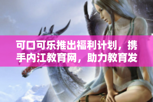 可口可樂推出福利計劃，攜手內(nèi)江教育網(wǎng)，助力教育發(fā)展