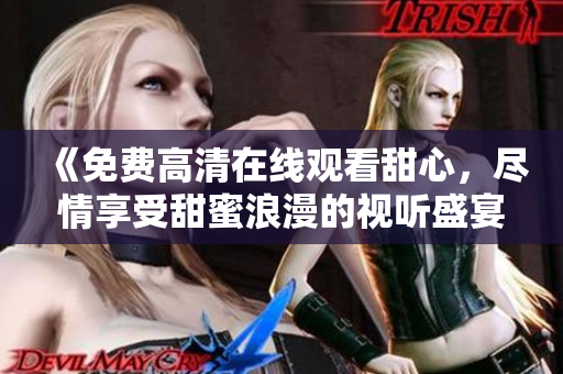 《免費高清在線觀看甜心，盡情享受甜蜜浪漫的視聽盛宴！》