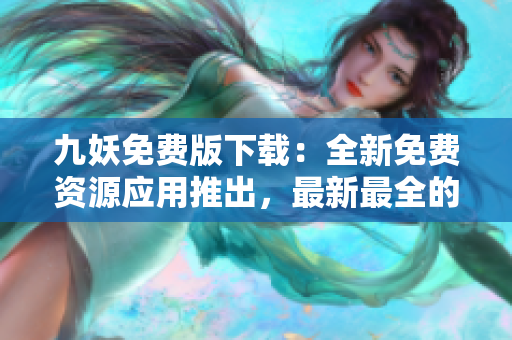 九妖免費版下載：全新免費資源應用推出，最新最全的軟件分享平臺