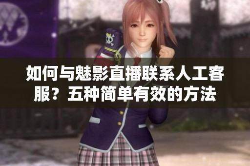 如何與魅影直播聯(lián)系人工客服？五種簡單有效的方法