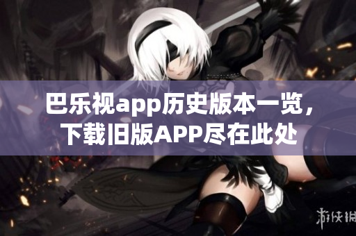 巴樂視app歷史版本一覽，下載舊版APP盡在此處