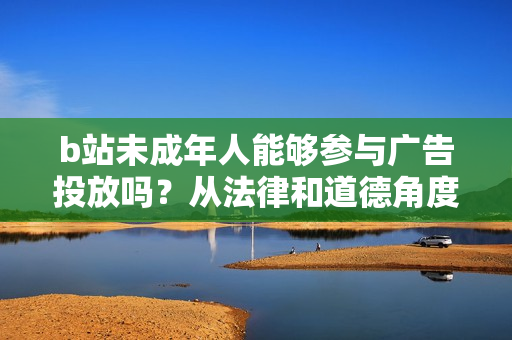 b站未成年人能夠參與廣告投放嗎？從法律和道德角度看待