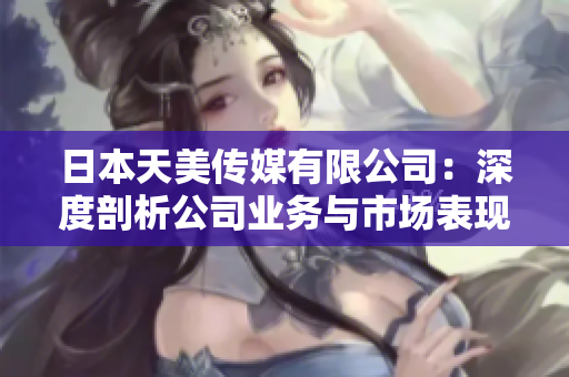 日本天美傳媒有限公司：深度剖析公司業(yè)務與市場表現(xiàn)