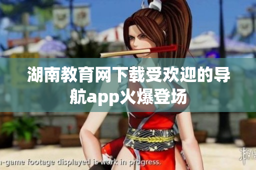 湖南教育網下載受歡迎的導航app火爆登場