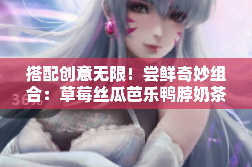 搭配創(chuàng)意無限！嘗鮮奇妙組合：草莓絲瓜芭樂鴨脖奶茶推薦解析