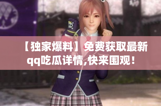 【獨(dú)家爆料】免費(fèi)獲取最新qq吃瓜詳情,快來圍觀！