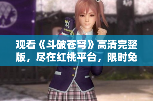 觀看《斗破蒼穹》高清完整版，盡在紅桃平臺，限時免費在線追劇！