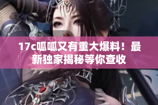 17c呱呱又有重大爆料！最新獨(dú)家揭秘等你查收