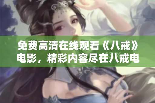 免費(fèi)高清在線(xiàn)觀看《八戒》電影，精彩內(nèi)容盡在八戒電影免費(fèi)版