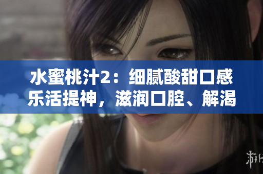 水蜜桃汁2：細膩酸甜口感樂活提神，滋潤口腔、解渴解暑不堪親臨品味