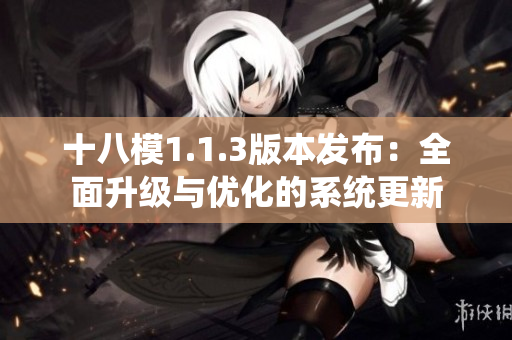 十八模1.1.3版本發(fā)布：全面升級與優(yōu)化的系統(tǒng)更新